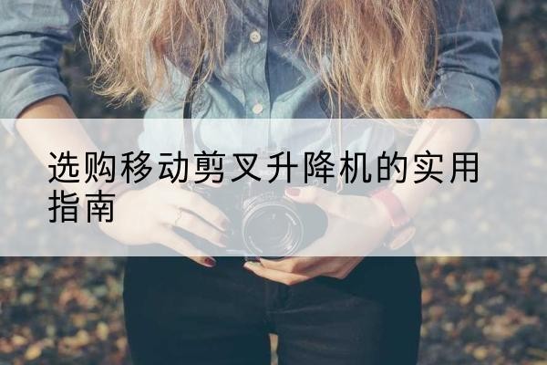 新密移动剪叉升降机怎么选-选购移动剪叉升降机的实用指南