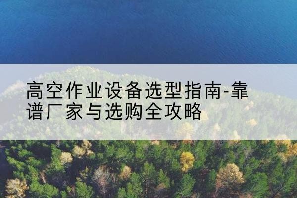 新密升降车厂家-高空作业设备选型指南-靠谱厂家与选购全攻略