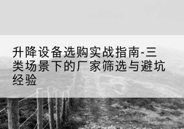 新密移动式升降机厂家推荐-升降设备选购实战指南-三类场景下的厂家筛选与避坑经验