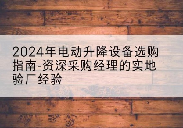 新密电动剪叉升降平台厂家-2024年电动升降设备选购指南-资深采购经理的实地验厂经验
