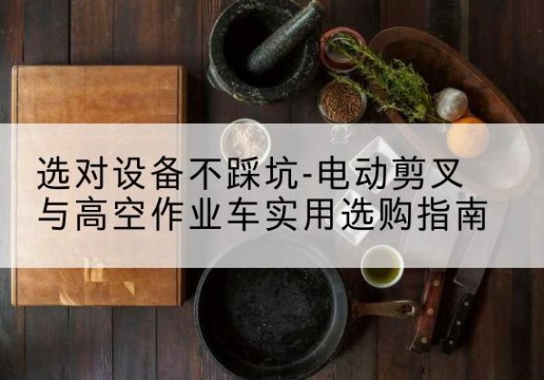 新密电动剪叉升降平台怎么选-选对设备不踩坑-电动剪叉与高空作业车实用选购指南