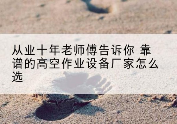 新密高空作业升降机厂家推荐-从业十年老师傅告诉你 靠谱的高空作业设备厂家怎么选