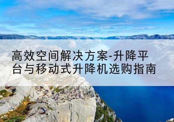 新密升降平台厂家-*空间解决方案-升降平台与移动式升降机选购指南