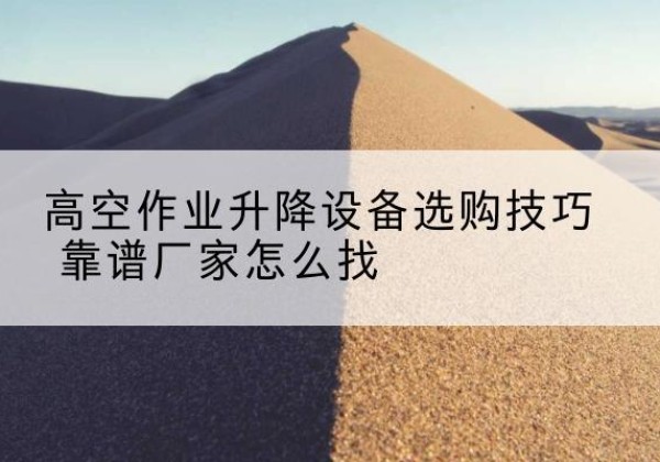 新密电动升降平台厂家推荐-高空作业升降设备选购技巧 靠谱厂家怎么找