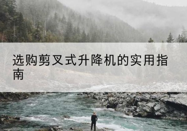 新密剪叉式升降机怎么选-选购剪叉式升降机的实用指南