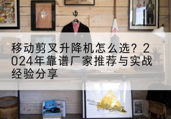 新密升降平台厂家推荐-移动剪叉升降机怎么选？2024年靠谱厂家推荐与实战经验分享