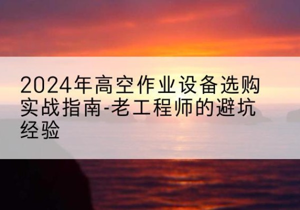 新密高空作业升降机厂家推荐-2024年高空作业设备选购实战指南-老工程师的避坑经验