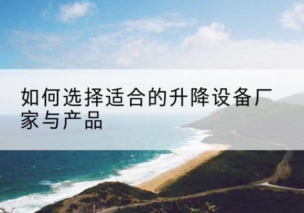 新密电动升降平台厂家-如何选择适合的升降设备厂家与产品