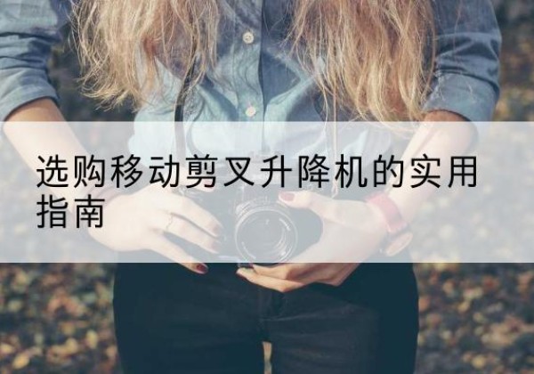 新密移动剪叉升降机怎么选-选购移动剪叉升降机的实用指南