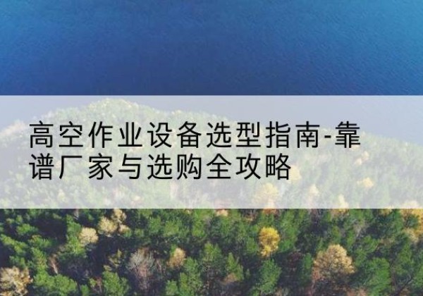 新密升降车厂家-高空作业设备选型指南-靠谱厂家与选购全攻略